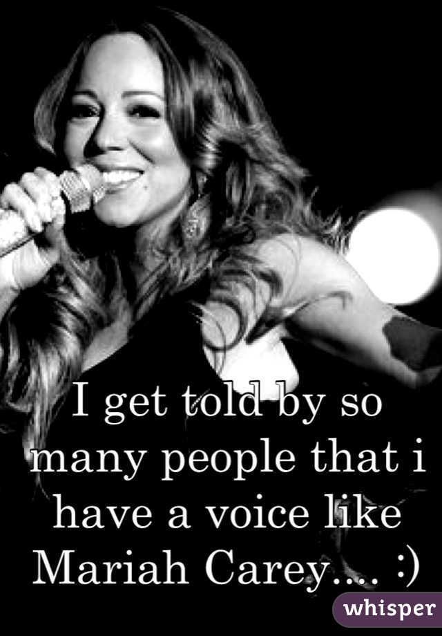 I get told by so many people that i have a voice like Mariah Carey.... :)