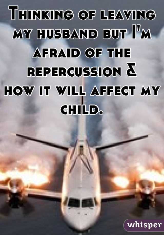 Thinking of leaving my husband but I'm afraid of the repercussion & 
how it will affect my child.