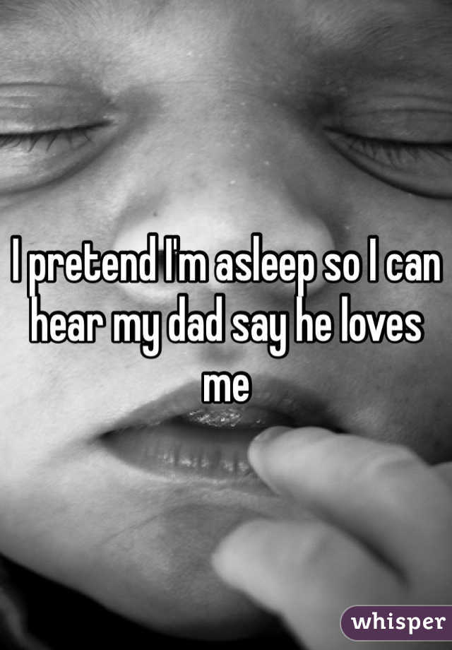 I pretend I'm asleep so I can hear my dad say he loves me 