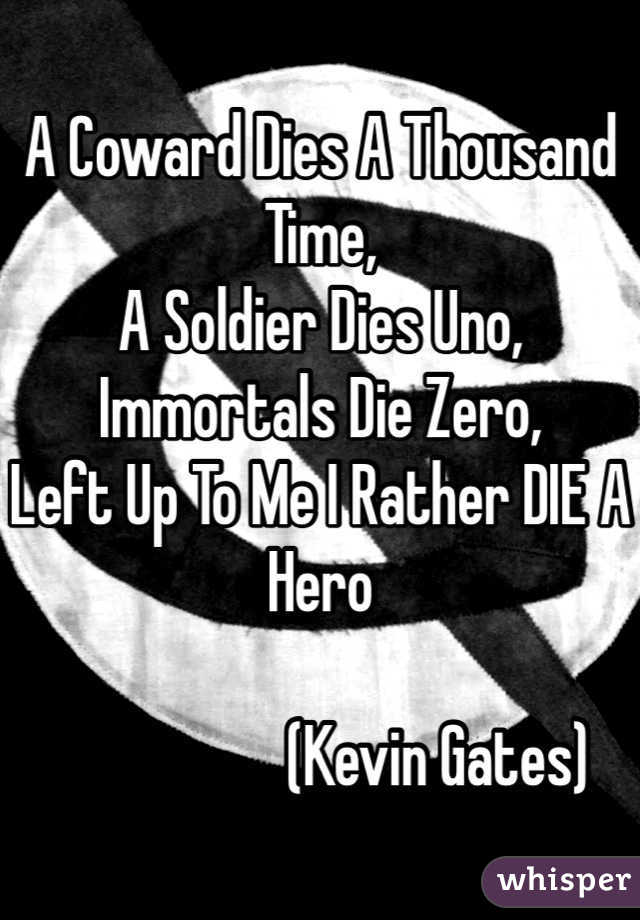 A Coward Dies A Thousand Time, 
A Soldier Dies Uno,
Immortals Die Zero,
Left Up To Me I Rather DIE A Hero

                   (Kevin Gates)