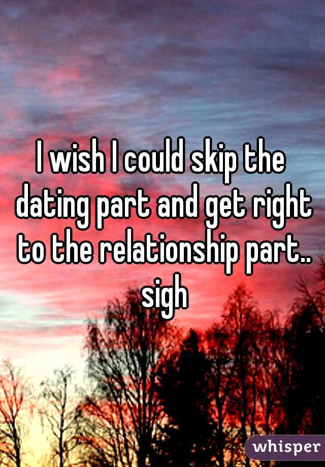 I wish I could skip the dating part and get right to the relationship part.. sigh
