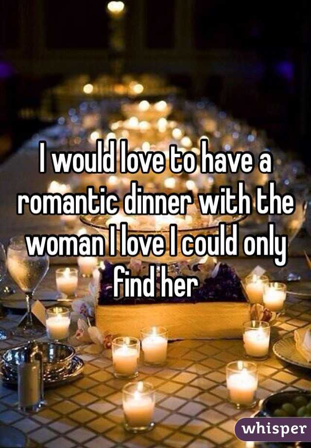 I would love to have a romantic dinner with the woman I love I could only find her