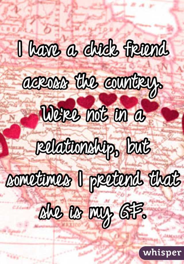 I have a chick friend across the country. We're not in a relationship, but sometimes I pretend that she is my GF. 