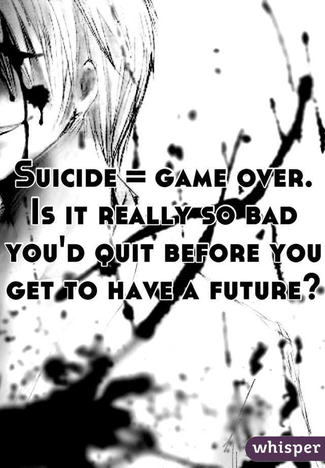 Suicide = game over. Is it really so bad you'd quit before you get to have a future? 