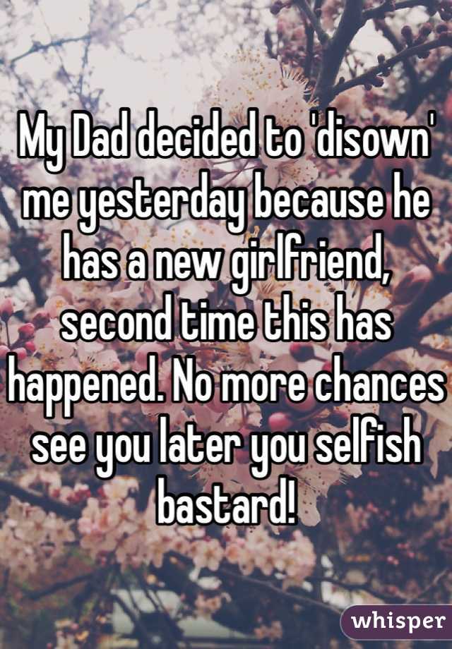 My Dad decided to 'disown' me yesterday because he has a new girlfriend, second time this has happened. No more chances see you later you selfish bastard! 