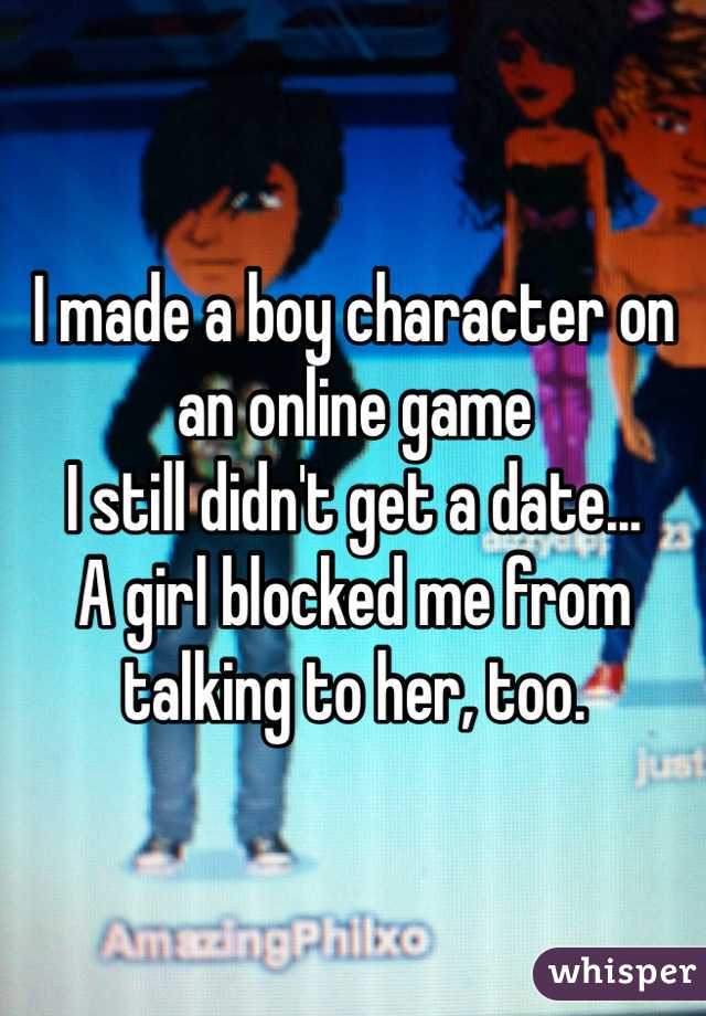 I made a boy character on an online game
I still didn't get a date...
A girl blocked me from talking to her, too.