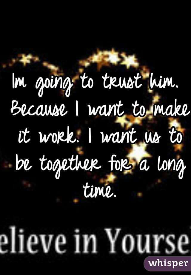 Im going to trust him. Because I want to make it work. I want us to be together for a long time.