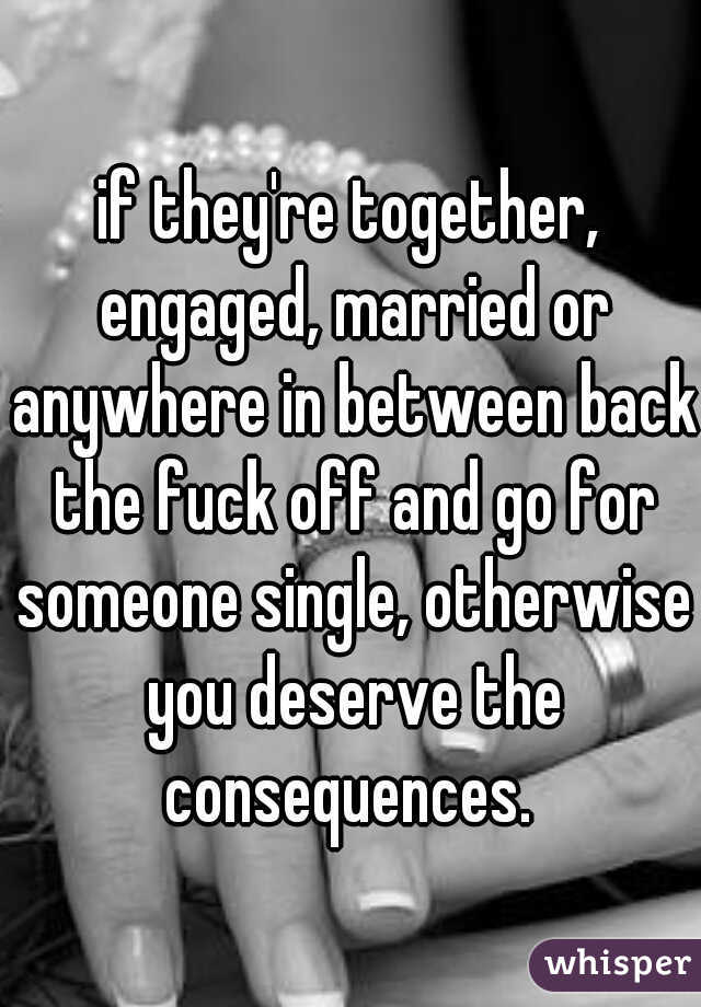 if they're together, engaged, married or anywhere in between back the fuck off and go for someone single, otherwise you deserve the consequences. 