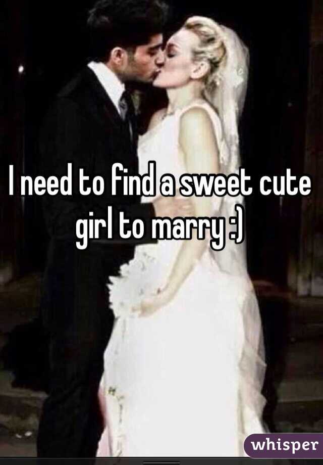 I need to find a sweet cute girl to marry :)