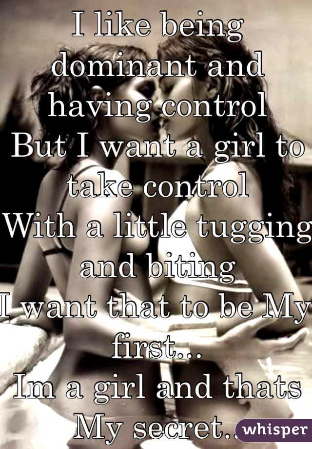 I like being dominant and having control
But I want a girl to take control 
With a little tugging and biting
I want that to be My first...
Im a girl and thats My secret..