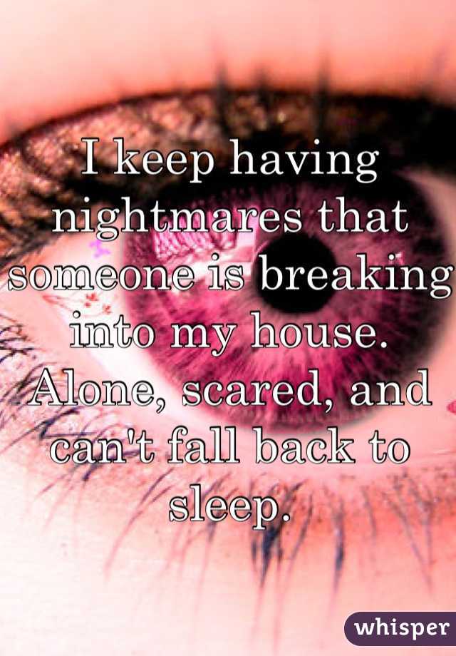 I keep having nightmares that someone is breaking into my house. Alone, scared, and can't fall back to sleep. 
