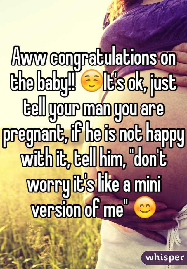 Aww congratulations on the baby!! ☺️It's ok, just tell your man you are pregnant, if he is not happy with it, tell him, "don't worry it's like a mini version of me" 😊 