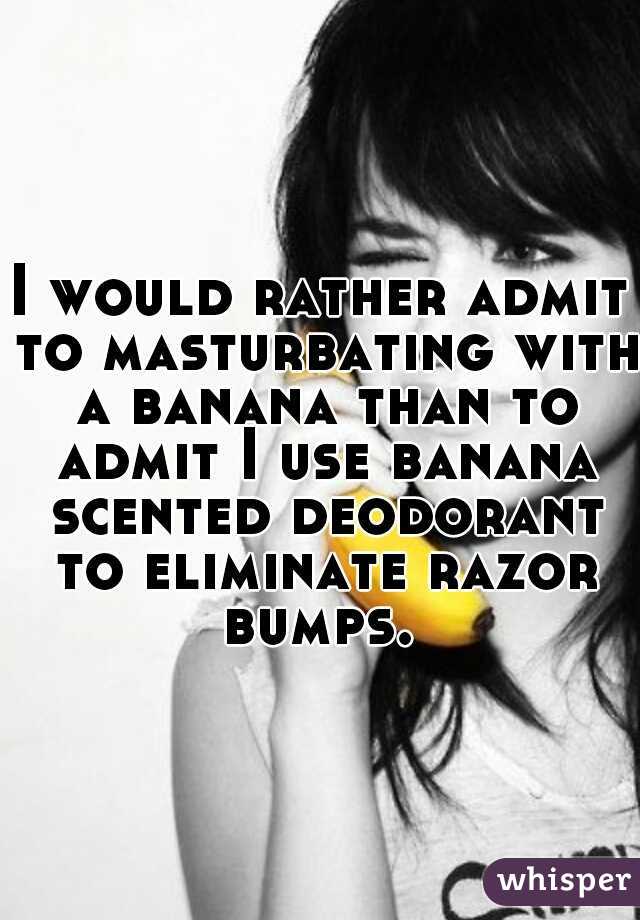 I would rather admit to masturbating with a banana than to admit I use banana scented deodorant to eliminate razor bumps. 