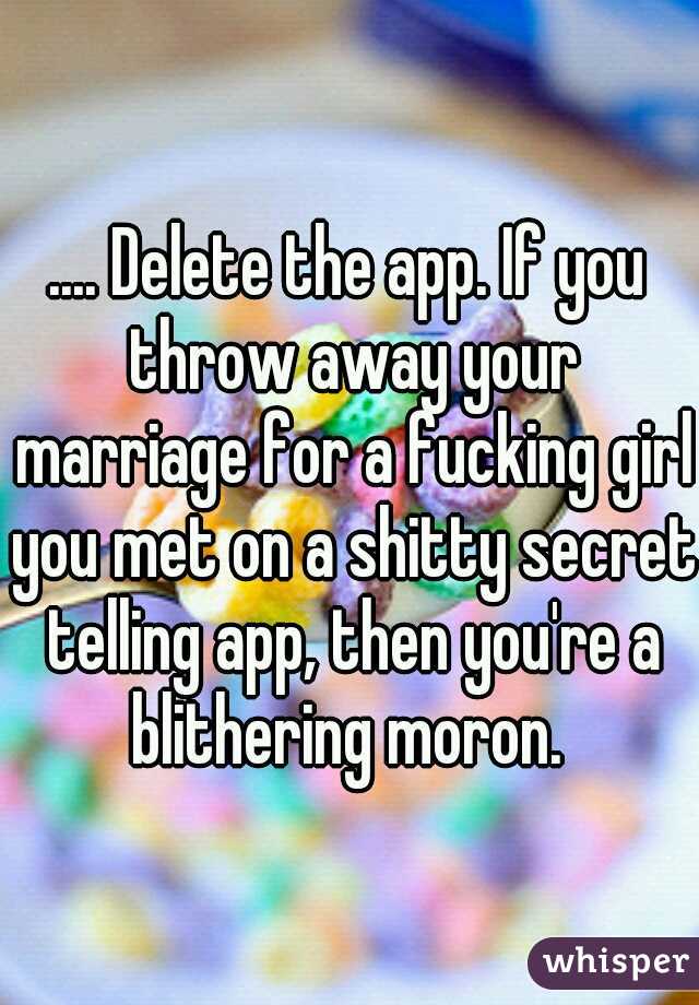 .... Delete the app. If you throw away your marriage for a fucking girl you met on a shitty secret telling app, then you're a blithering moron. 