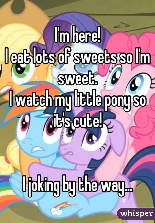 I'm here!
I eat lots of sweets so I'm sweet.
I watch my little pony so it's cute! 


I joking by the way...
