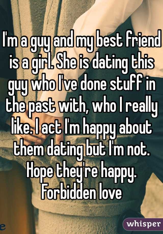 I'm a guy and my best friend is a girl. She is dating this guy who I've done stuff in the past with, who I really like. I act I'm happy about them dating but I'm not. Hope they're happy. Forbidden love