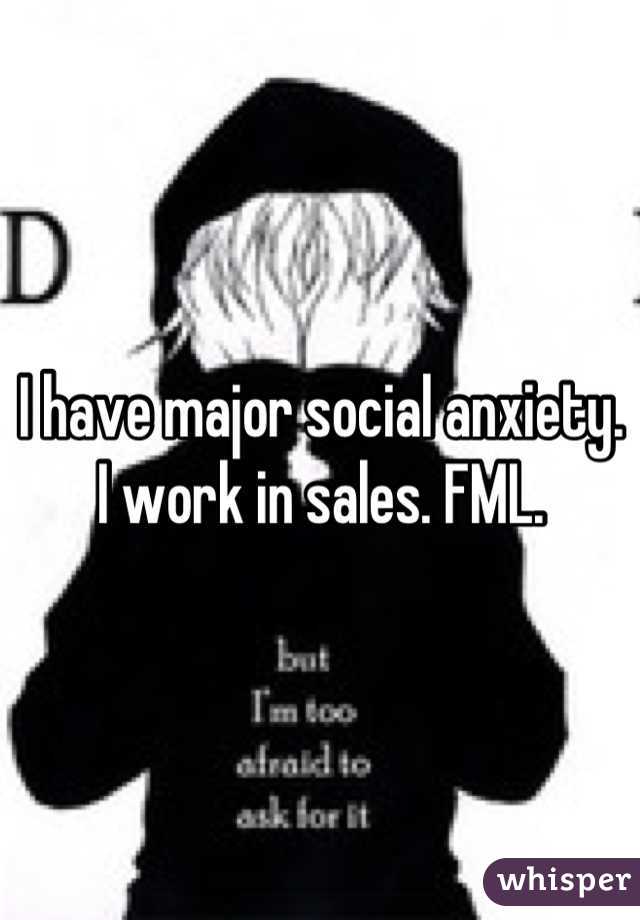 I have major social anxiety. I work in sales. FML.