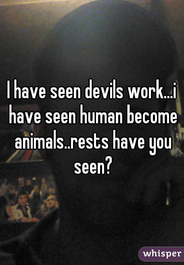 I have seen devils work...i have seen human become animals..rests have you seen?