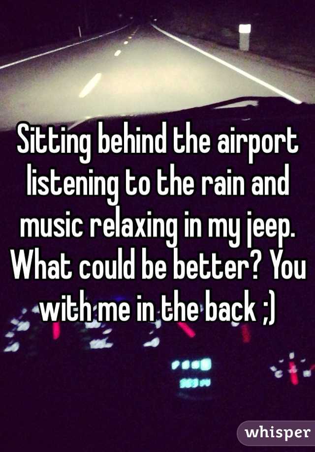 Sitting behind the airport listening to the rain and music relaxing in my jeep. What could be better? You with me in the back ;) 