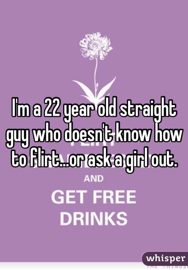 I'm a 22 year old straight guy who doesn't know how to flirt...or ask a girl out. 