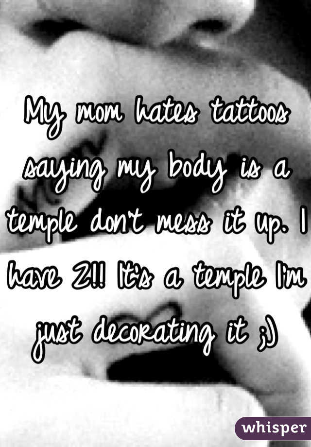 My mom hates tattoos saying my body is a temple don't mess it up. I have 2!! It's a temple I'm just decorating it ;)