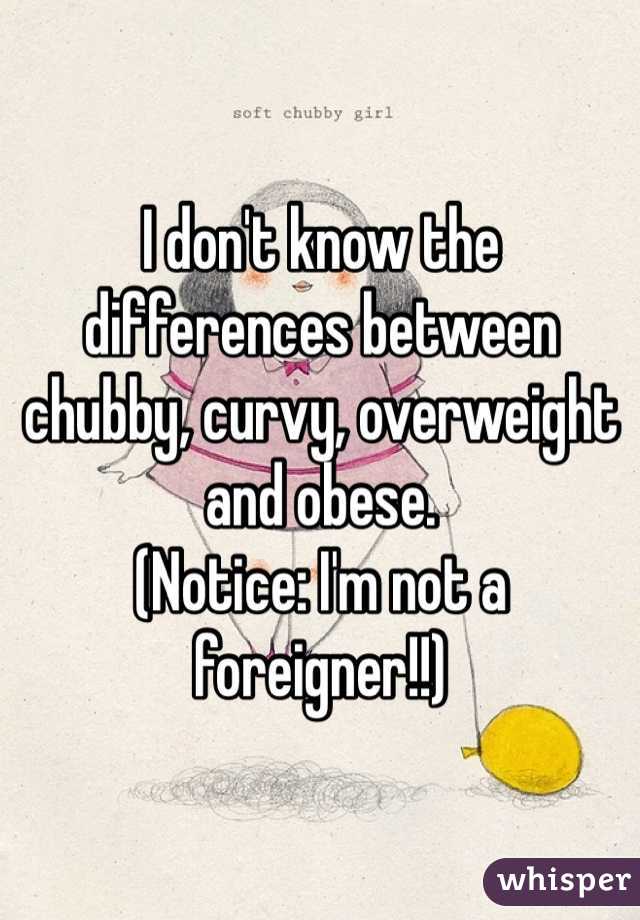 I don't know the differences between chubby, curvy, overweight and obese. 
(Notice: I'm not a foreigner!!)