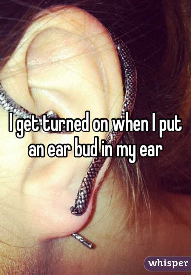I get turned on when I put an ear bud in my ear