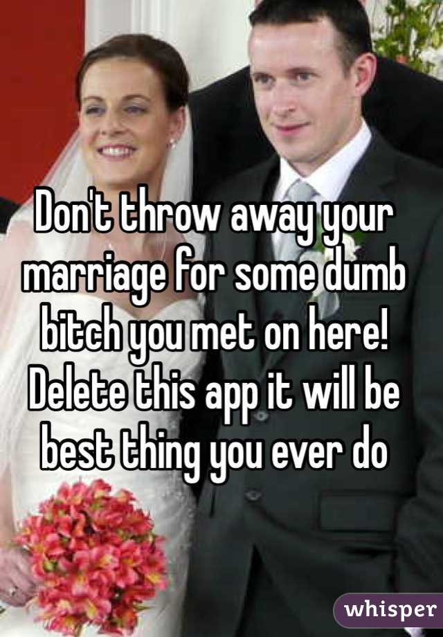 Don't throw away your marriage for some dumb bitch you met on here! Delete this app it will be best thing you ever do 
