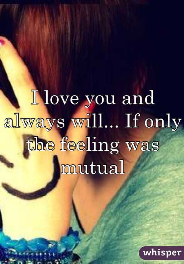 I love you and always will... If only the feeling was mutual