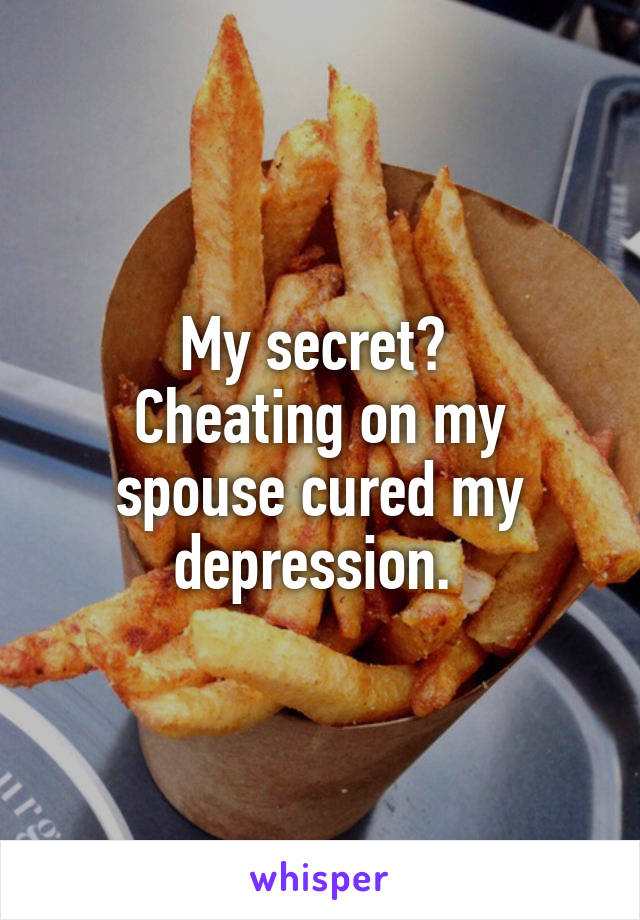 My secret? 
Cheating on my spouse cured my depression. 
