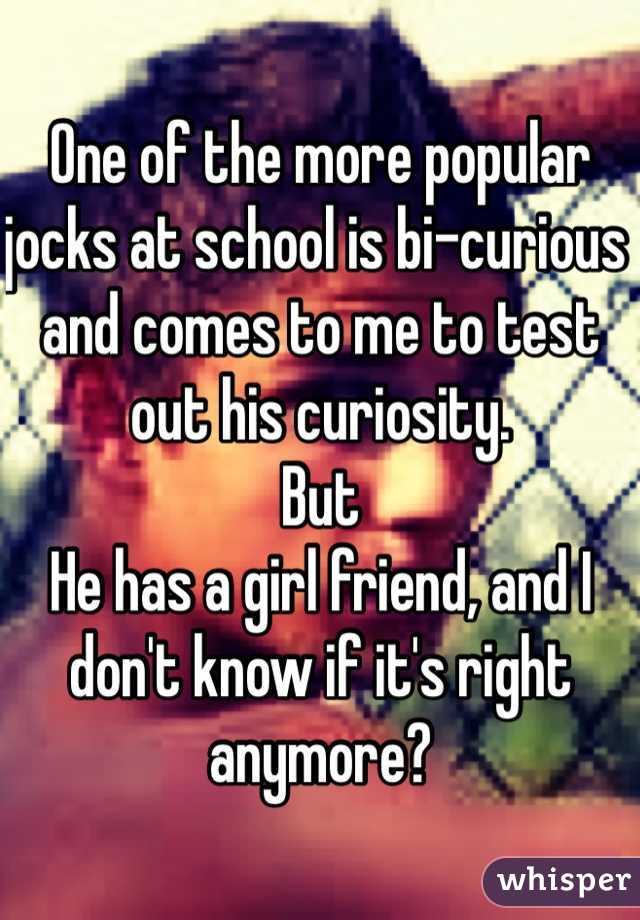 One of the more popular jocks at school is bi-curious and comes to me to test out his curiosity. 
But 
He has a girl friend, and I don't know if it's right anymore?