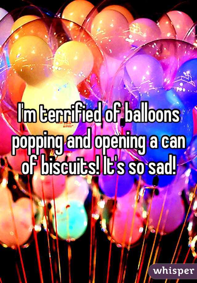 I'm terrified of balloons popping and opening a can of biscuits! It's so sad! 