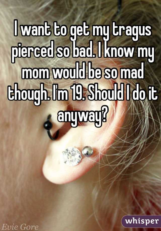 I want to get my tragus pierced so bad. I know my mom would be so mad though. I'm 19. Should I do it anyway?