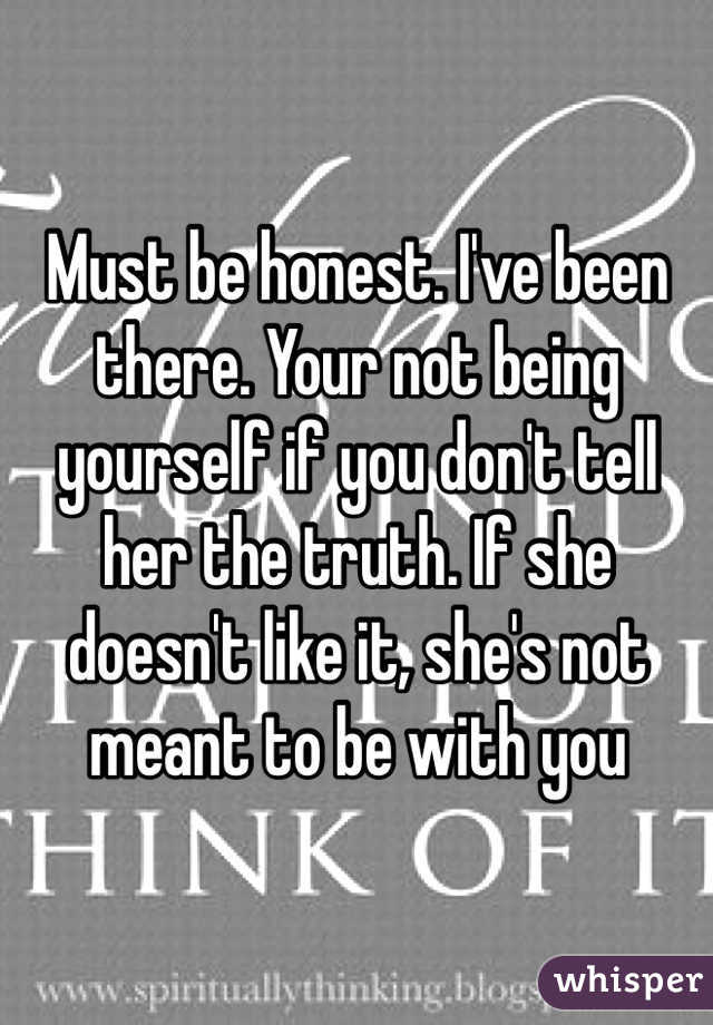 Must be honest. I've been there. Your not being yourself if you don't tell her the truth. If she doesn't like it, she's not meant to be with you