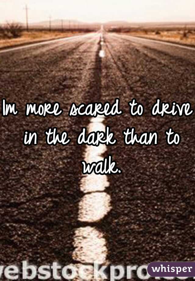 Im more scared to drive in the dark than to walk.