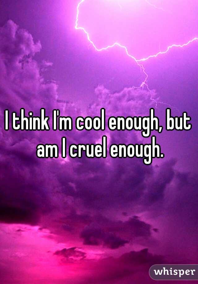 I think I'm cool enough, but am I cruel enough.