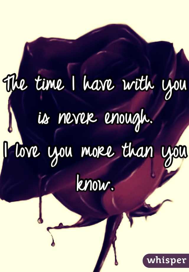 The time I have with you is never enough. 
I love you more than you know. 