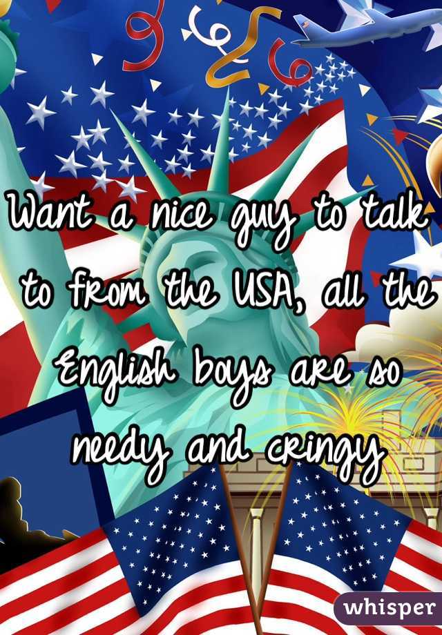 Want a nice guy to talk to from the USA, all the English boys are so needy and cringy 