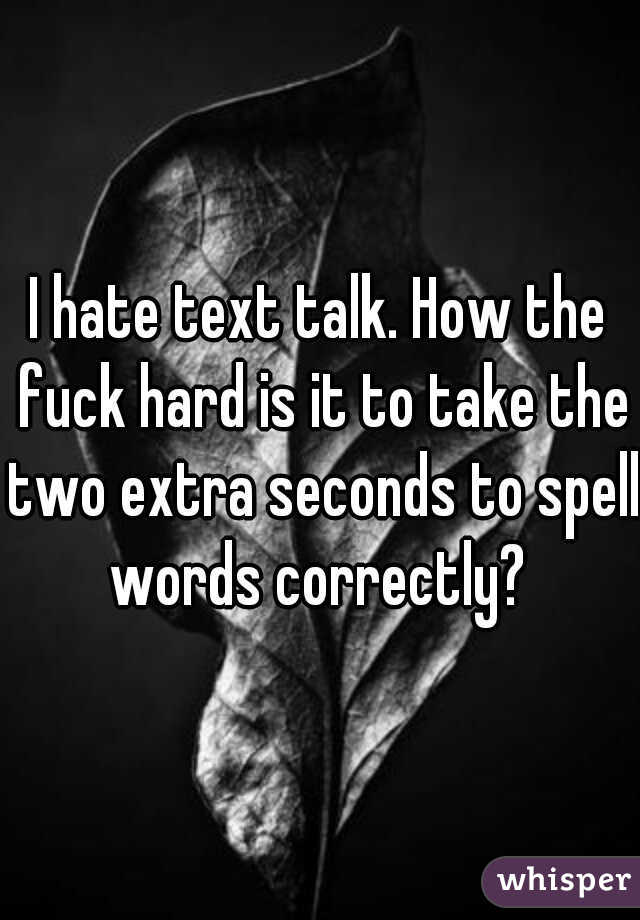 I hate text talk. How the fuck hard is it to take the two extra seconds to spell words correctly? 