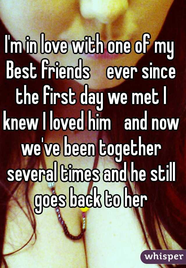 I'm in love with one of my Best friends 

ever since the first day we met I knew I loved him

and now we've been together several times and he still goes back to her