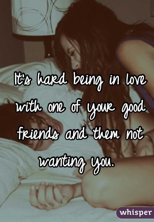 It's hard being in love with one of your good friends and them not wanting you. 