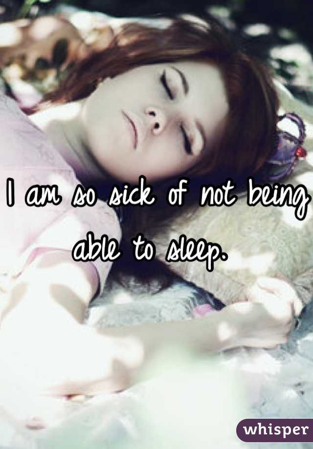 I am so sick of not being able to sleep. 