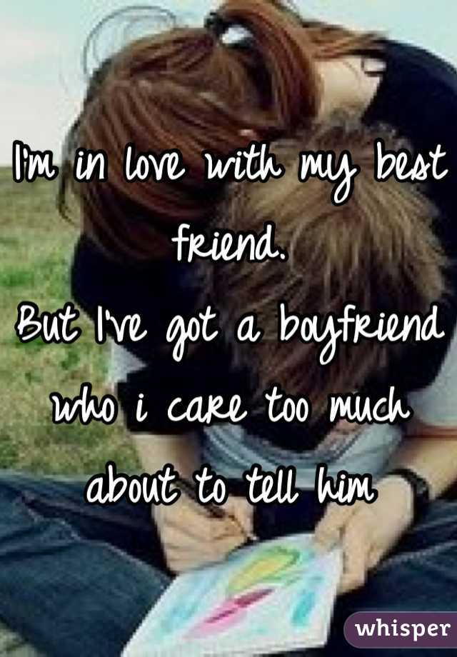 I'm in love with my best friend.
But I've got a boyfriend who i care too much about to tell him
