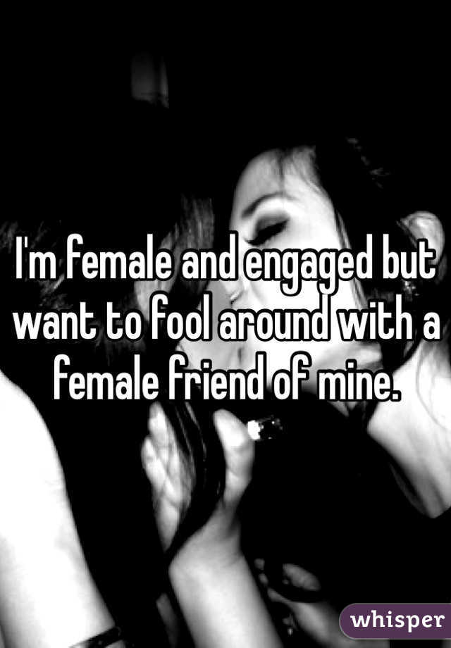 I'm female and engaged but want to fool around with a female friend of mine. 