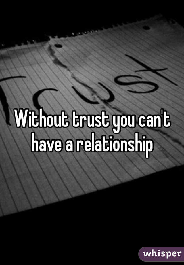 Without trust you can't have a relationship
