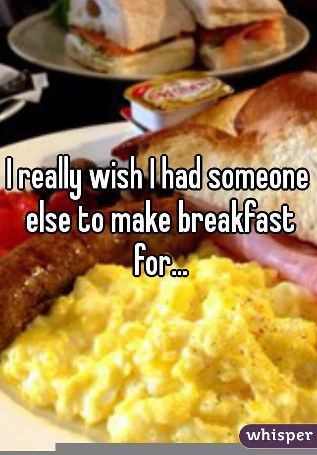 I really wish I had someone else to make breakfast for...