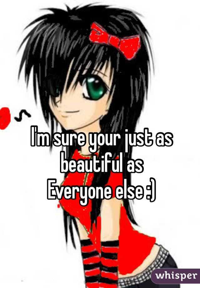 I'm sure your just as beautiful as 
Everyone else :) 