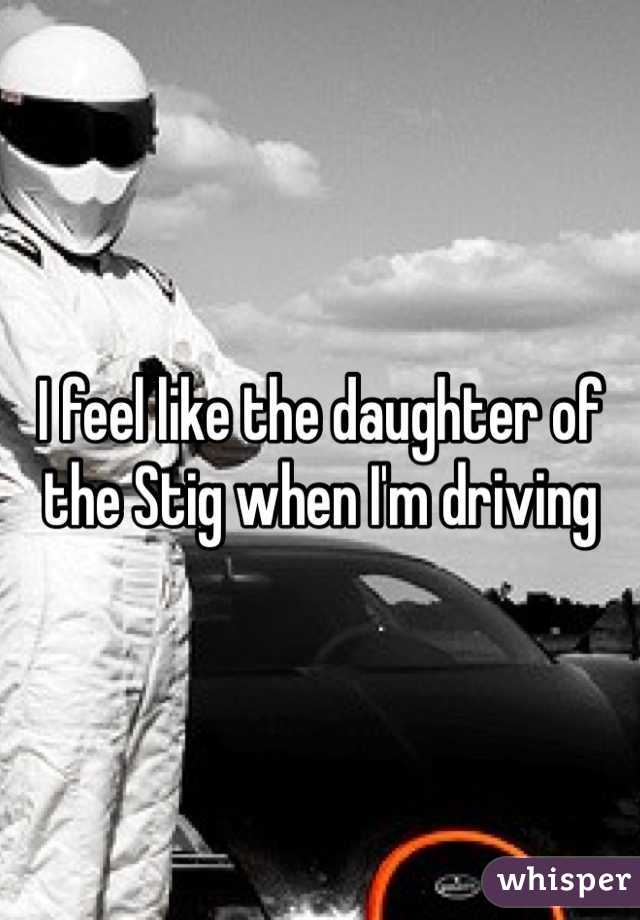I feel like the daughter of the Stig when I'm driving 