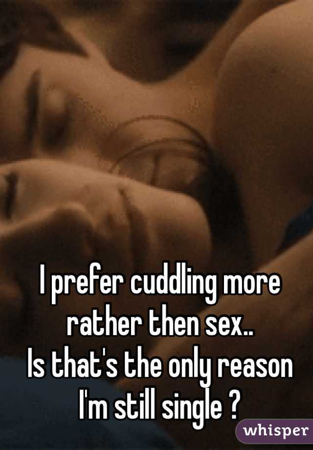 I prefer cuddling more rather then sex..
Is that's the only reason 
I'm still single ? 

