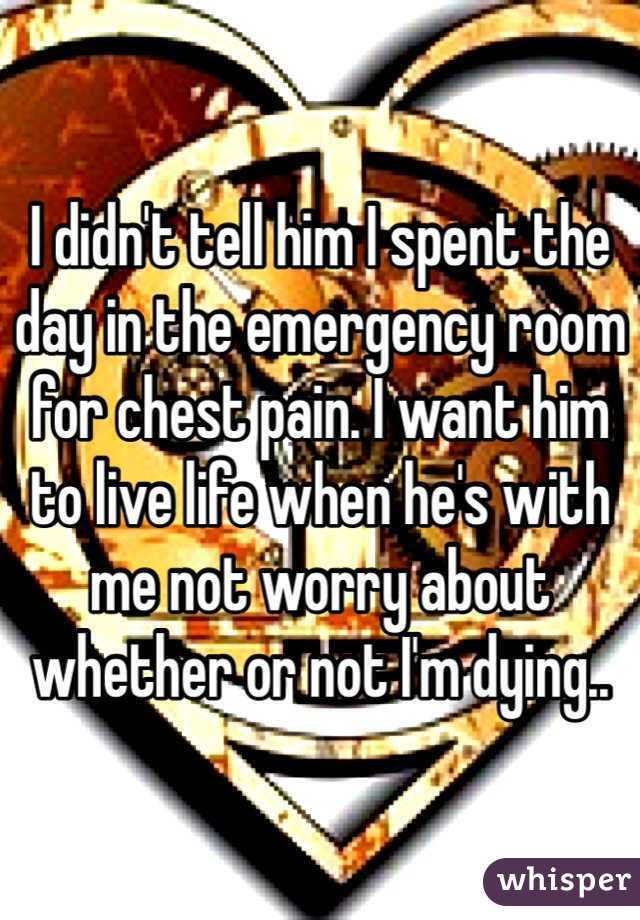 I didn't tell him I spent the day in the emergency room for chest pain. I want him to live life when he's with me not worry about whether or not I'm dying..